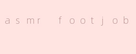 什么是 ASMR 足部按摩（footjob）？